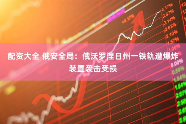 配资大全 俄安全局：俄沃罗涅日州一铁轨遭爆炸装置袭击受损