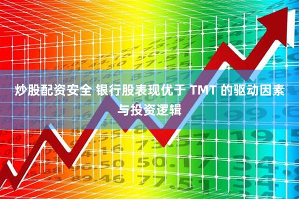 炒股配资安全 银行股表现优于 TMT 的驱动因素与投资逻辑