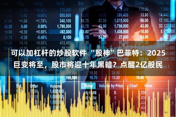 可以加杠杆的炒股软件 “股神”巴菲特：2025巨变将至，股市将迎十年黑暗？点醒2亿股民