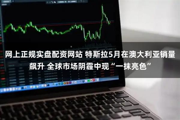网上正规实盘配资网站 特斯拉5月在澳大利亚销量飙升 全球市场阴霾中现“一抹亮色”