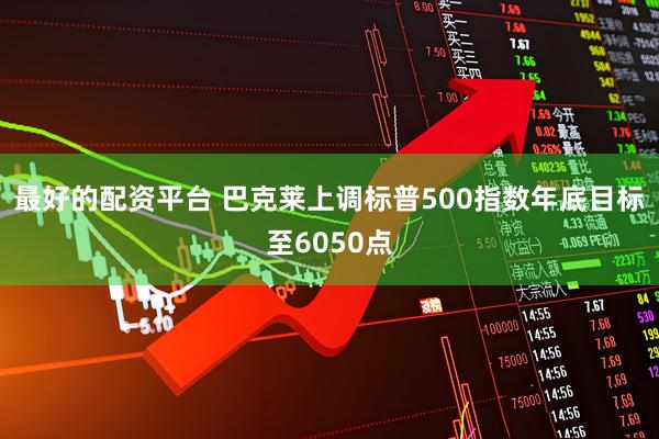最好的配资平台 巴克莱上调标普500指数年底目标至6050点