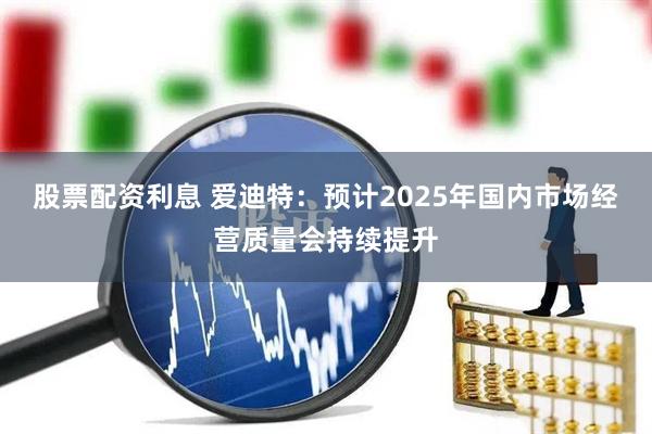 股票配资利息 爱迪特：预计2025年国内市场经营质量会持续提升