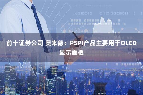 前十证券公司 奥来德：PSPI产品主要用于OLED显示面板