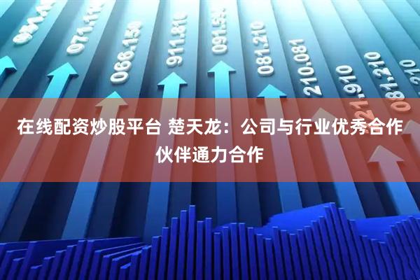 在线配资炒股平台 楚天龙：公司与行业优秀合作伙伴通力合作