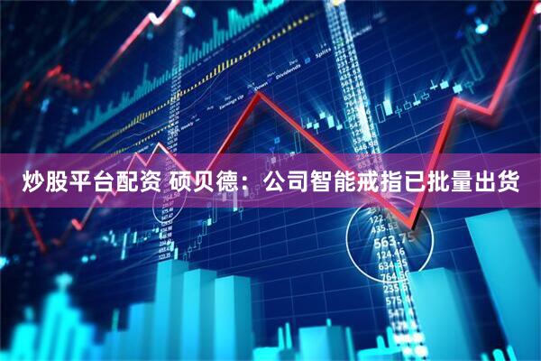 炒股平台配资 硕贝德：公司智能戒指已批量出货