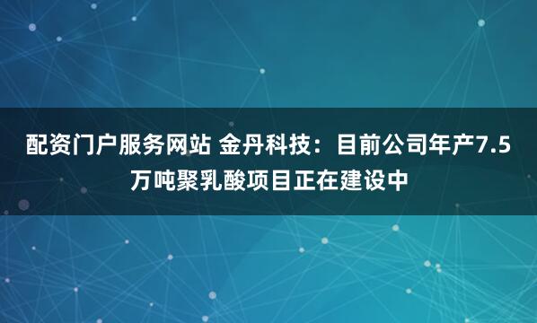 配资门户服务网站 金丹科技：目前公司年产7.5万吨聚乳酸项目正在建设中