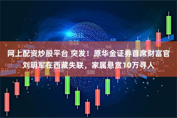 网上配资炒股平台 突发！原华金证券首席财富官刘明军在西藏失联，家属悬赏10万寻人