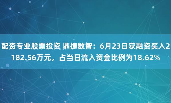 配资专业股票投资 鼎捷数智：6月23日获融资买入2182.56万元，占当日流入资金比例为18.62%