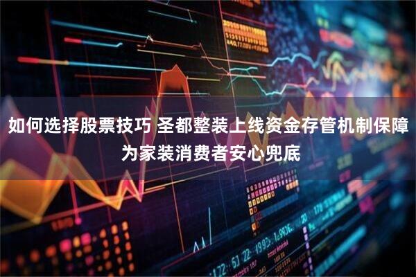 如何选择股票技巧 圣都整装上线资金存管机制保障 为家装消费者安心兜底