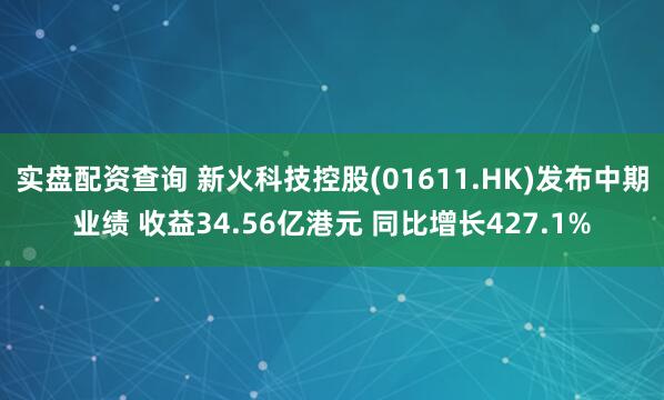 实盘配资查询 新火科技控股(01611.HK)发布中期业绩 收益34.56亿港元 同比增长427.1%