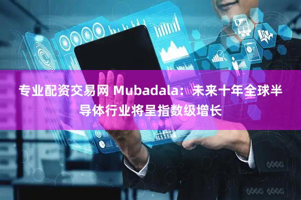 专业配资交易网 Mubadala：未来十年全球半导体行业将呈指数级增长