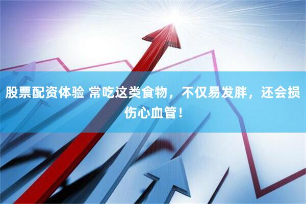 股票配资体验 常吃这类食物，不仅易发胖，还会损伤心血管！