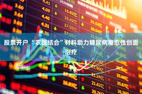 股票开户 “农医结合”材料助力糖尿病难愈性创面治疗