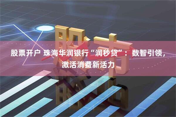 股票开户 珠海华润银行“润秒贷”：数智引领，激活消费新活力