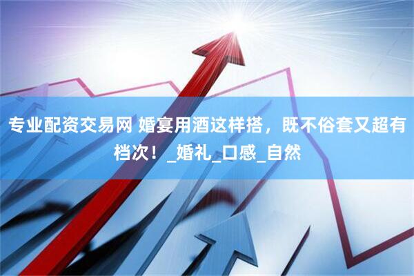 专业配资交易网 婚宴用酒这样搭，既不俗套又超有档次！_婚礼_口感_自然