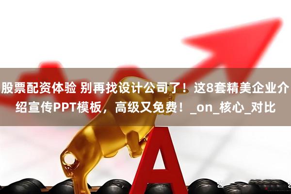 股票配资体验 别再找设计公司了！这8套精美企业介绍宣传PPT模板，高级又免费！_on_核心_对比