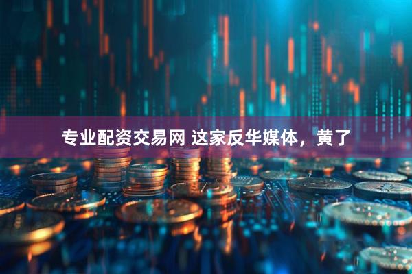 专业配资交易网 这家反华媒体，黄了