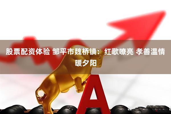 股票配资体验 邹平市魏桥镇：红歌嘹亮 孝善温情暖夕阳