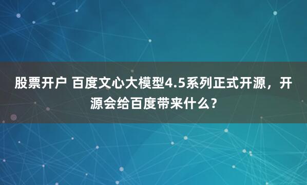 股票开户 百度文心大模型4.5系列正式开源，开源会给百度带来什么？