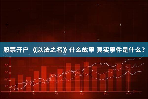 股票开户 《以法之名》什么故事 真实事件是什么？