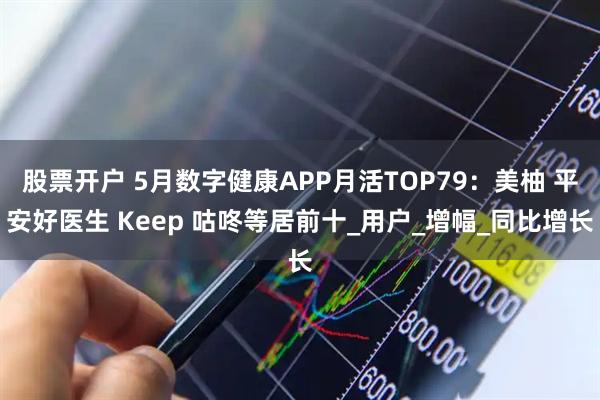 股票开户 5月数字健康APP月活TOP79：美柚 平安好医生 Keep 咕咚等居前十_用户_增幅_同比增长