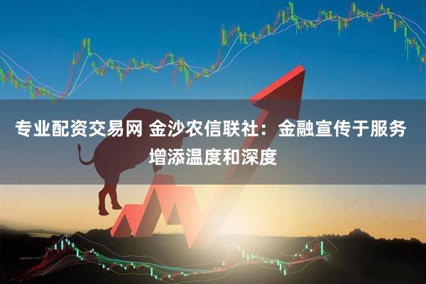 专业配资交易网 金沙农信联社：金融宣传于服务 增添温度和深度