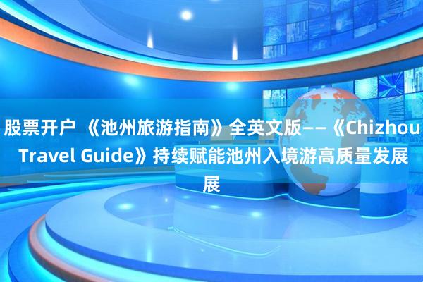 股票开户 《池州旅游指南》全英文版——《Chizhou Travel Guide》持续赋能池州入境游高质量发展