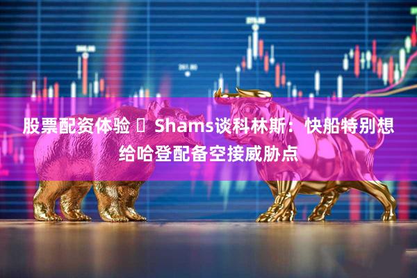 股票配资体验 ‍Shams谈科林斯：快船特别想给哈登配备空接威胁点