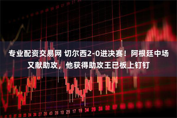 专业配资交易网 切尔西2-0进决赛！阿根廷中场又献助攻，他获得助攻王已板上钉钉