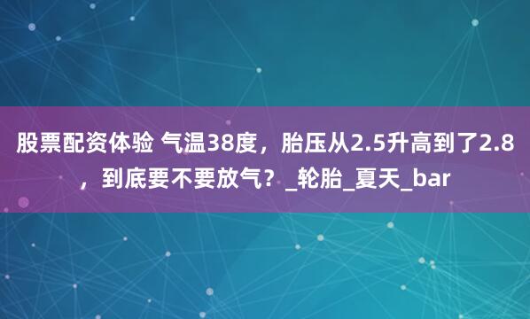 股票配资体验 气温38度，胎压从2.5升高到了2.8，到底要不要放气？_轮胎_夏天_bar