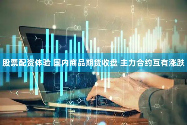股票配资体验 国内商品期货收盘 主力合约互有涨跌