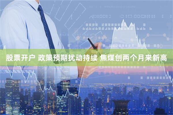 股票开户 政策预期扰动持续 焦煤创两个月来新高