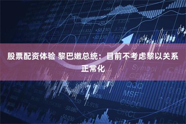 股票配资体验 黎巴嫩总统：目前不考虑黎以关系正常化