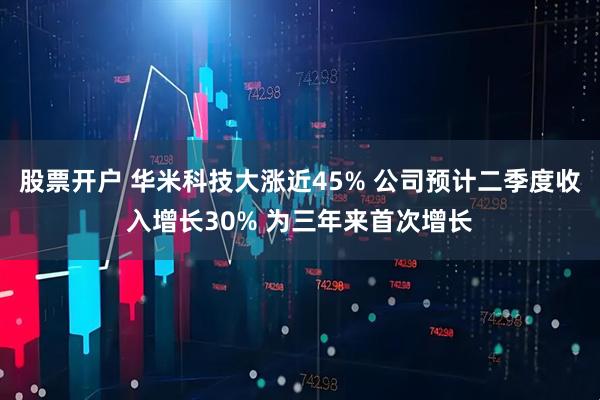 股票开户 华米科技大涨近45% 公司预计二季度收入增长30% 为三年来首次增长