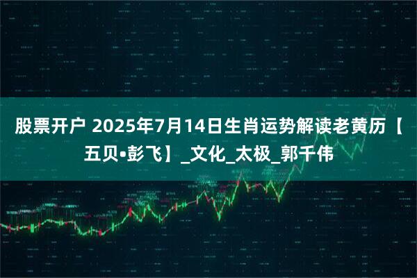 股票开户 2025年7月14日生肖运势解读老黄历【五贝•彭飞】_文化_太极_郭千伟