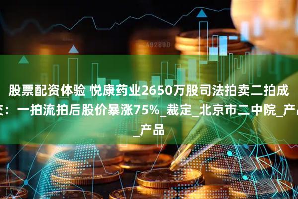股票配资体验 悦康药业2650万股司法拍卖二拍成交：一拍流拍后股价暴涨75%_裁定_北京市二中院_产品