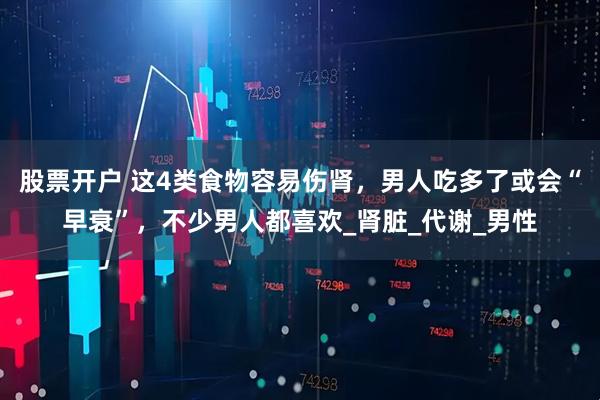 股票开户 这4类食物容易伤肾，男人吃多了或会“早衰”，不少男人都喜欢_肾脏_代谢_男性