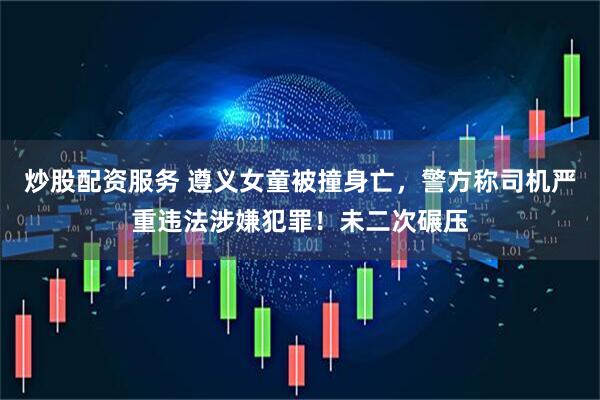 炒股配资服务 遵义女童被撞身亡，警方称司机严重违法涉嫌犯罪！未二次碾压