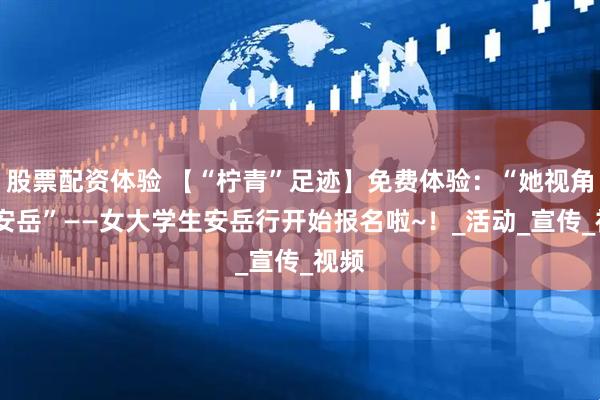 股票配资体验 【“柠青”足迹】免费体验：“她视角·探安岳”——女大学生安岳行开始报名啦~！_活动_宣传_视频