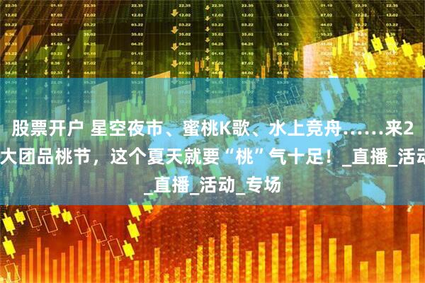 股票开户 星空夜市、蜜桃K歌、水上竞舟……来2025金大团品桃节，这个夏天就要“桃”气十足！_直播_活动_专场