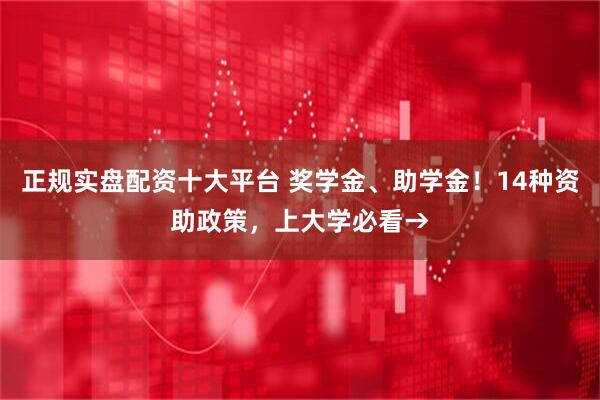 正规实盘配资十大平台 奖学金、助学金！14种资助政策，上大学必看→