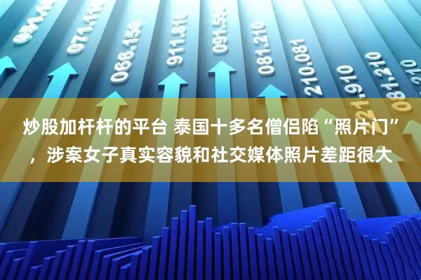 炒股加杆杆的平台 泰国十多名僧侣陷“照片门”，涉案女子真实容貌和社交媒体照片差距很大