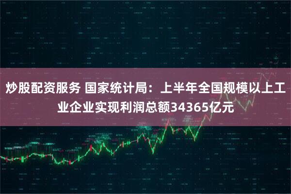 炒股配资服务 国家统计局：上半年全国规模以上工业企业实现利润总额34365亿元
