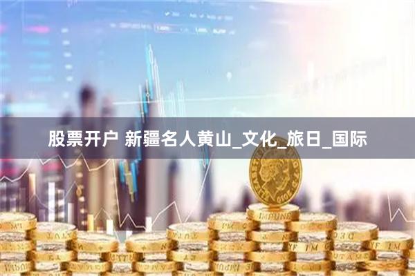 股票开户 新疆名人黄山_文化_旅日_国际