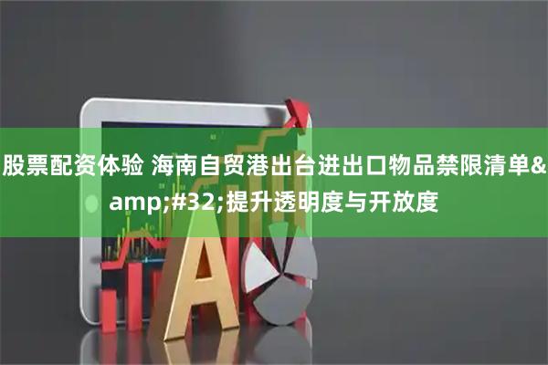 股票配资体验 海南自贸港出台进出口物品禁限清单&#32;提升透明度与开放度