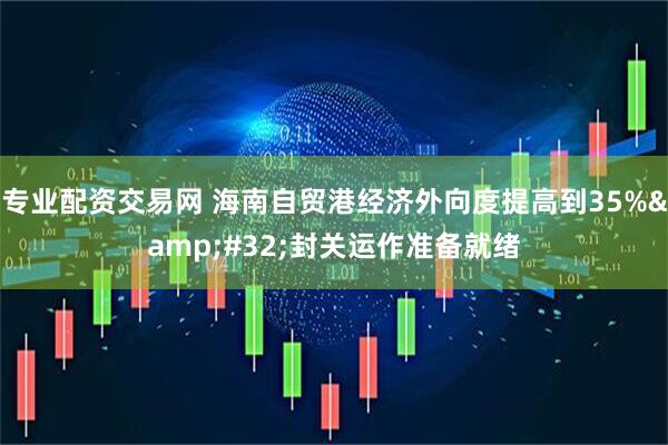 专业配资交易网 海南自贸港经济外向度提高到35%&#32;封关运作准备就绪