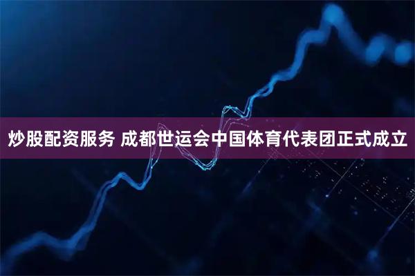 炒股配资服务 成都世运会中国体育代表团正式成立