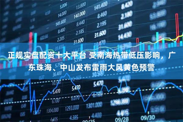 正规实盘配资十大平台 受南海热带低压影响，广东珠海、中山发布雷雨大风黄色预警