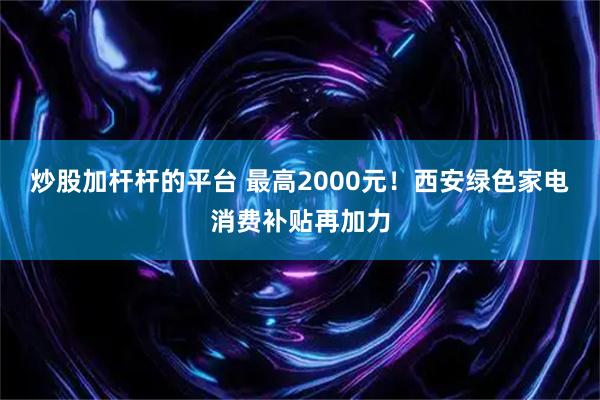 炒股加杆杆的平台 最高2000元！西安绿色家电消费补贴再加力