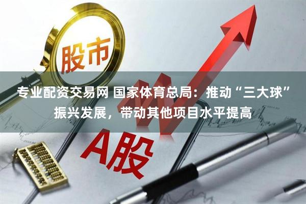 专业配资交易网 国家体育总局：推动“三大球”振兴发展，带动其他项目水平提高